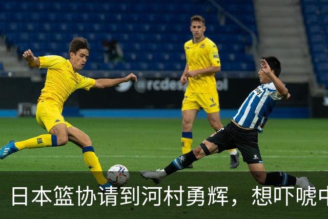 日本篮协请到河村勇辉，想吓唬中国男篮，但我们已经不怕了